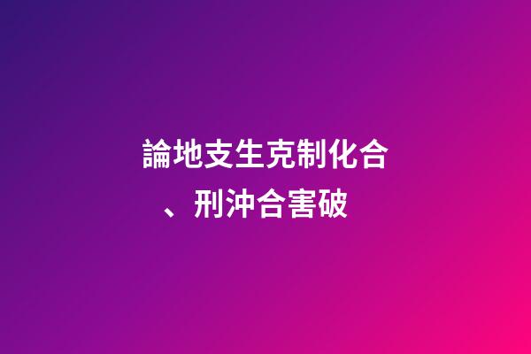 論地支生克制化合、刑沖合害破
